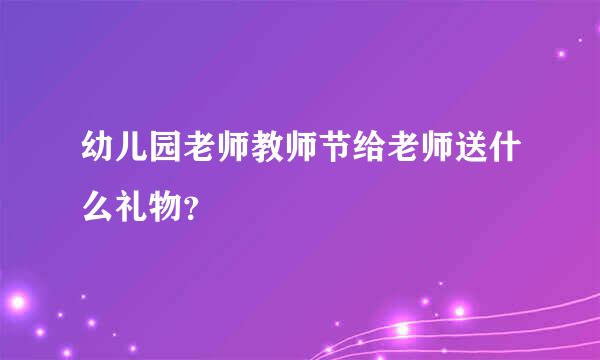 幼儿园老师教师节给老师送什么礼物？