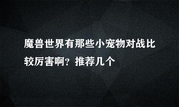 魔兽世界有那些小宠物对战比较厉害啊？推荐几个