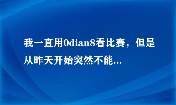 我一直用0dian8看比赛，但是从昨天开始突然不能用了，哪位大仙告诉我是怎么回事