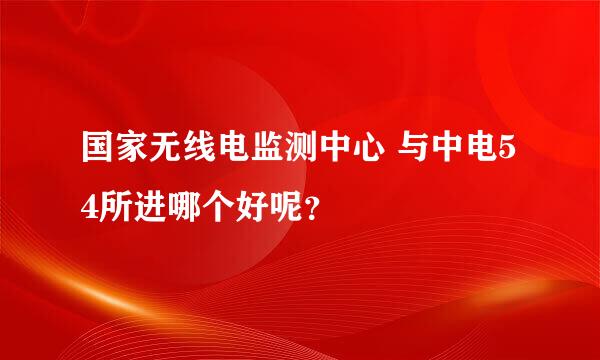 国家无线电监测中心 与中电54所进哪个好呢？