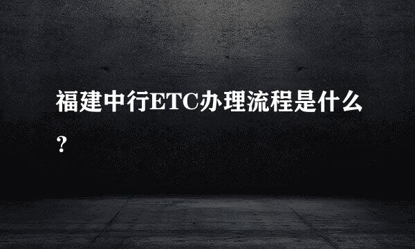 福建中行ETC办理流程是什么？