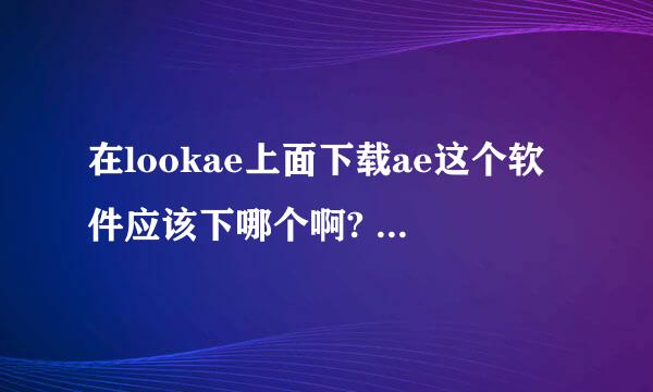 在lookae上面下载ae这个软件应该下哪个啊? 上面有很多插件啊什么的 这些是什么？我应该下载哪一个？