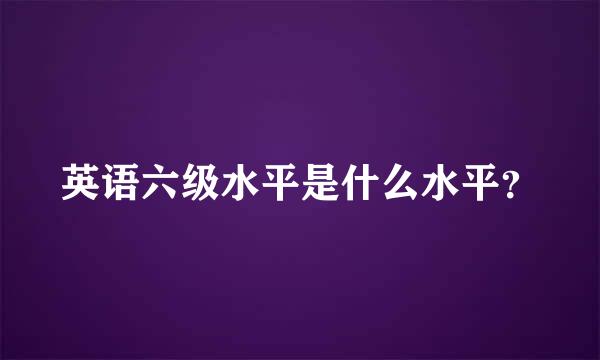 英语六级水平是什么水平？