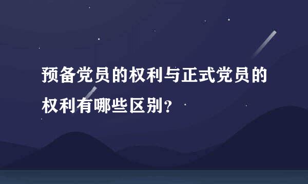 预备党员的权利与正式党员的权利有哪些区别？