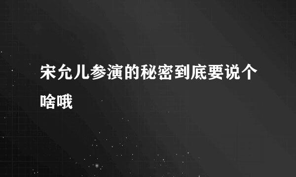 宋允儿参演的秘密到底要说个啥哦