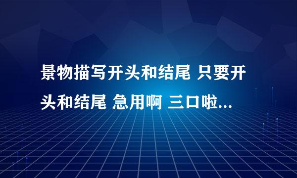 景物描写开头和结尾 只要开头和结尾 急用啊 三口啦 (*^__^*)