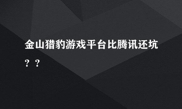 金山猎豹游戏平台比腾讯还坑？？