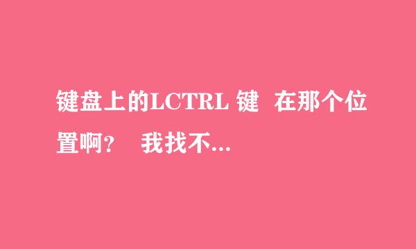 键盘上的LCTRL 键  在那个位置啊？  我找不到 你能告诉我吗？