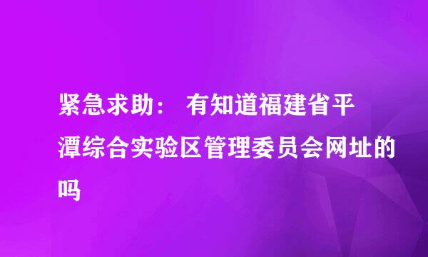 紧急求助： 有知道福建省平潭综合实验区管理委员会网址的吗