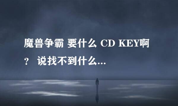 魔兽争霸 要什么 CD KEY啊 ？ 说找不到什么CD KEY 怎么弄？