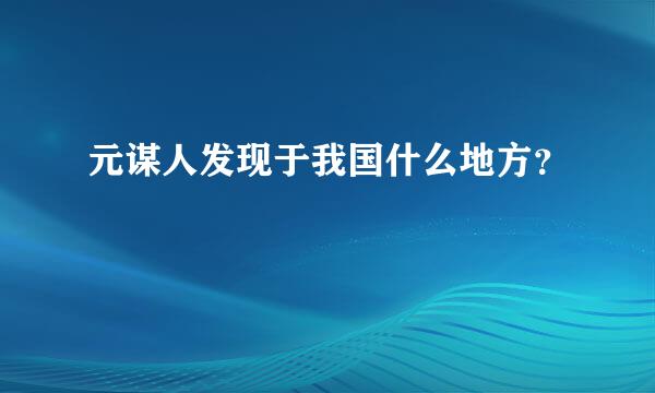 元谋人发现于我国什么地方？