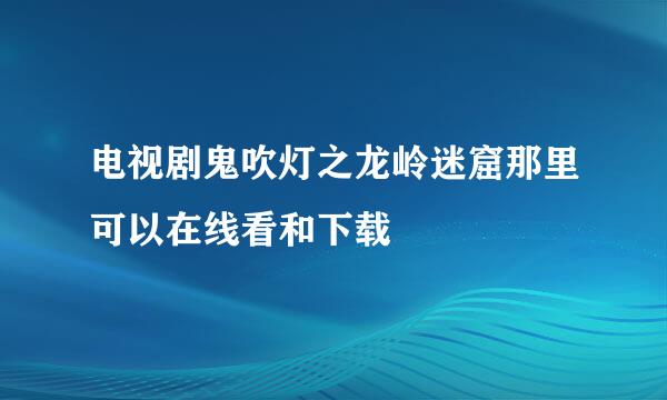 电视剧鬼吹灯之龙岭迷窟那里可以在线看和下载