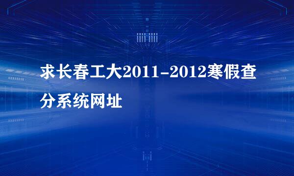 求长春工大2011-2012寒假查分系统网址