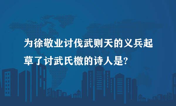 为徐敬业讨伐武则天的义兵起草了讨武氏檄的诗人是?