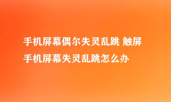 手机屏幕偶尔失灵乱跳 触屏手机屏幕失灵乱跳怎么办