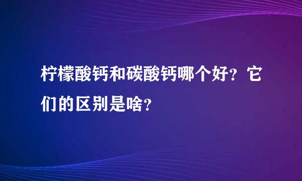 柠檬酸钙和碳酸钙哪个好？它们的区别是啥？