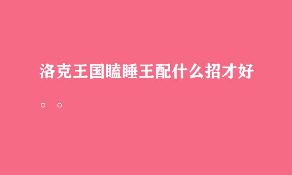 洛克王国瞌睡王配什么招才好。。