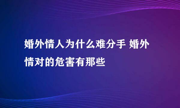 婚外情人为什么难分手 婚外情对的危害有那些