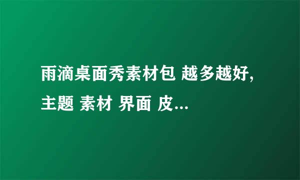 雨滴桌面秀素材包 越多越好, 主题 素材 界面 皮肤什么的都要 还要详细教程。