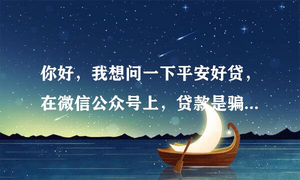 你好，我想问一下平安好贷，在微信公众号上，贷款是骗人的吗？