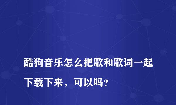 
酷狗音乐怎么把歌和歌词一起下载下来，可以吗？
