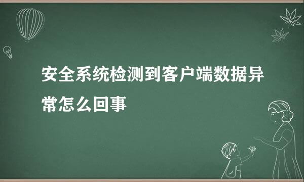 安全系统检测到客户端数据异常怎么回事