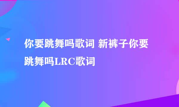 你要跳舞吗歌词 新裤子你要跳舞吗LRC歌词