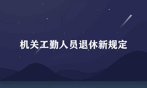 机关工勤人员退休新规定