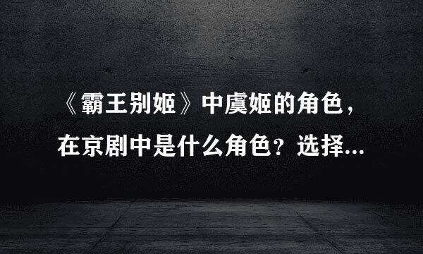 《霸王别姬》中虞姬的角色，在京剧中是什么角色？选择：1花旦2青衣