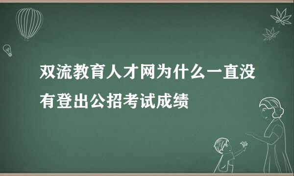 双流教育人才网为什么一直没有登出公招考试成绩