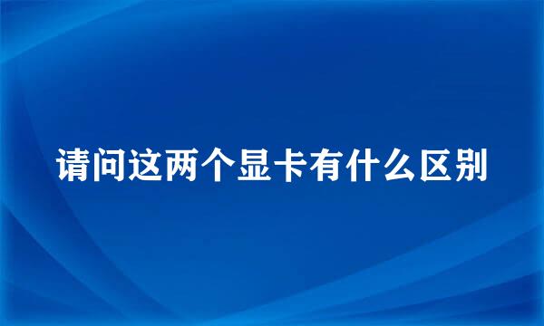 请问这两个显卡有什么区别