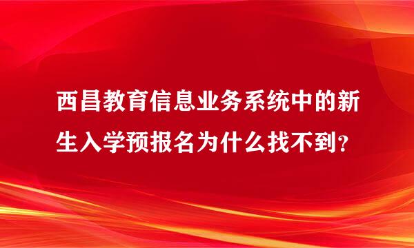 西昌教育信息业务系统中的新生入学预报名为什么找不到？