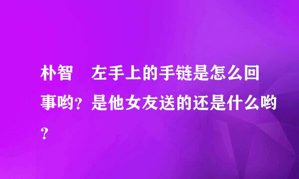 朴智旻左手上的手链是怎么回事哟？是他女友送的还是什么哟？