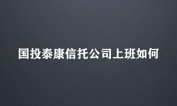 国投泰康信托公司上班如何