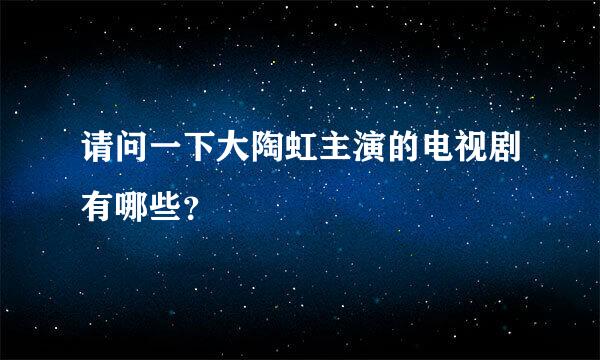 请问一下大陶虹主演的电视剧有哪些？