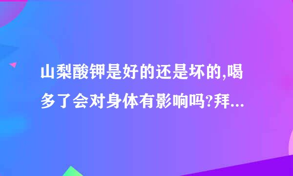 山梨酸钾是好的还是坏的,喝多了会对身体有影响吗?拜托各位大神