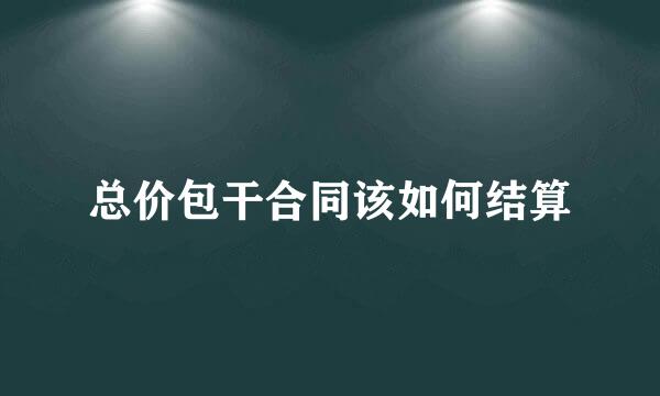 总价包干合同该如何结算