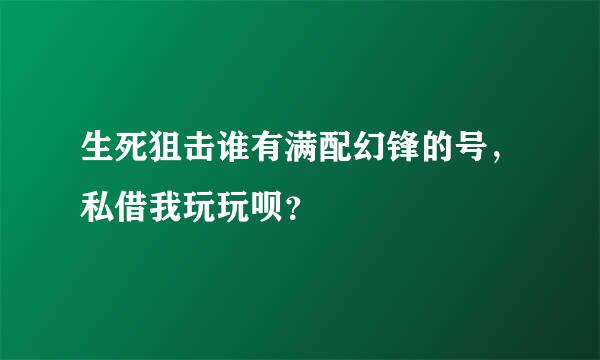 生死狙击谁有满配幻锋的号，私借我玩玩呗？