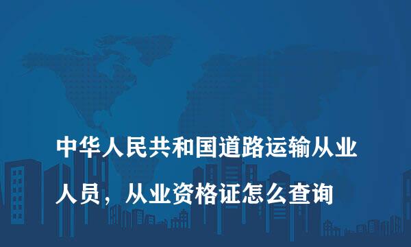 
中华人民共和国道路运输从业人员，从业资格证怎么查询
