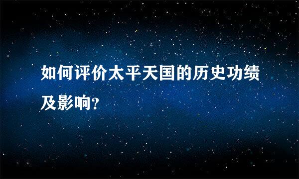 如何评价太平天国的历史功绩及影响？