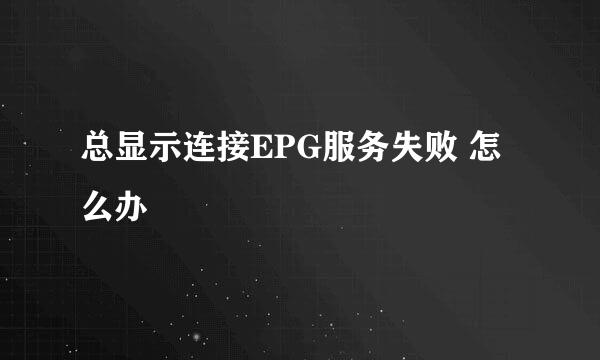 总显示连接EPG服务失败 怎么办