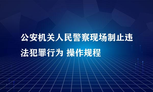 公安机关人民警察现场制止违法犯罪行为 操作规程