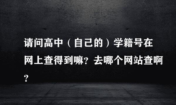 请问高中（自己的）学籍号在网上查得到嘛？去哪个网站查啊？