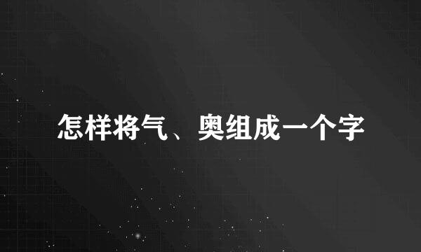 怎样将气、奥组成一个字