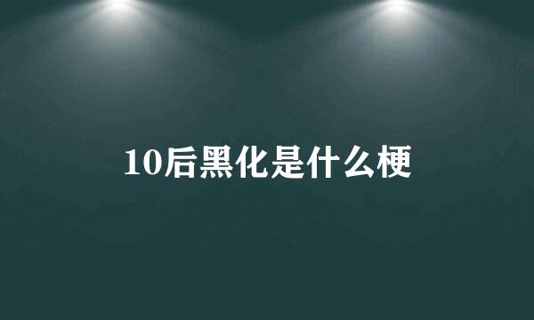 10后黑化是什么梗