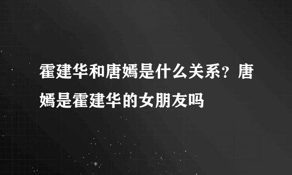 霍建华和唐嫣是什么关系？唐嫣是霍建华的女朋友吗