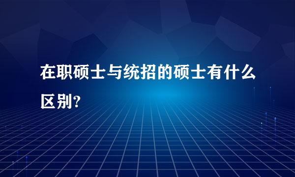 在职硕士与统招的硕士有什么区别?