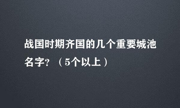 战国时期齐国的几个重要城池名字？（5个以上）