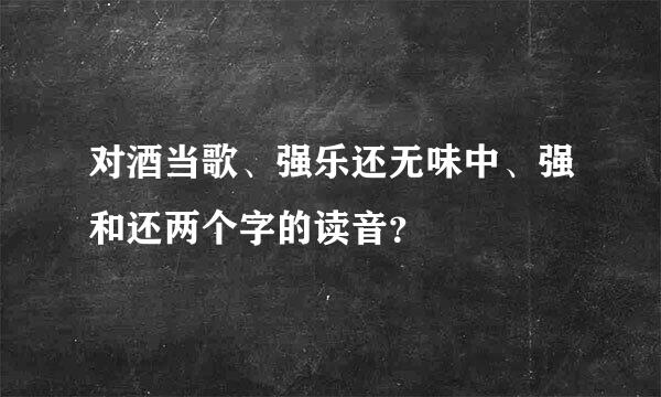 对酒当歌、强乐还无味中、强和还两个字的读音？