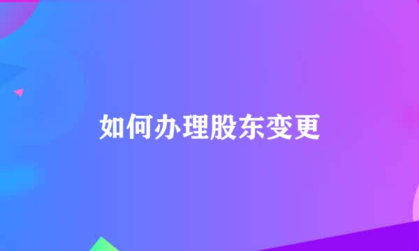 如何办理股东变更